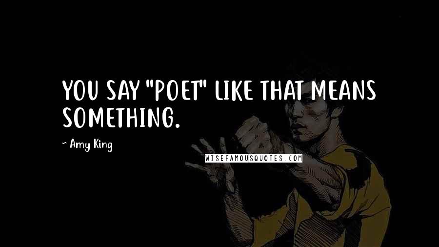 Amy King Quotes: YOU SAY "POET" LIKE THAT MEANS SOMETHING.