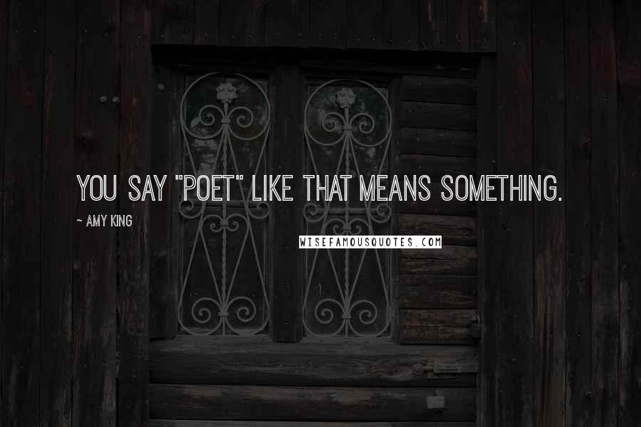 Amy King Quotes: YOU SAY "POET" LIKE THAT MEANS SOMETHING.