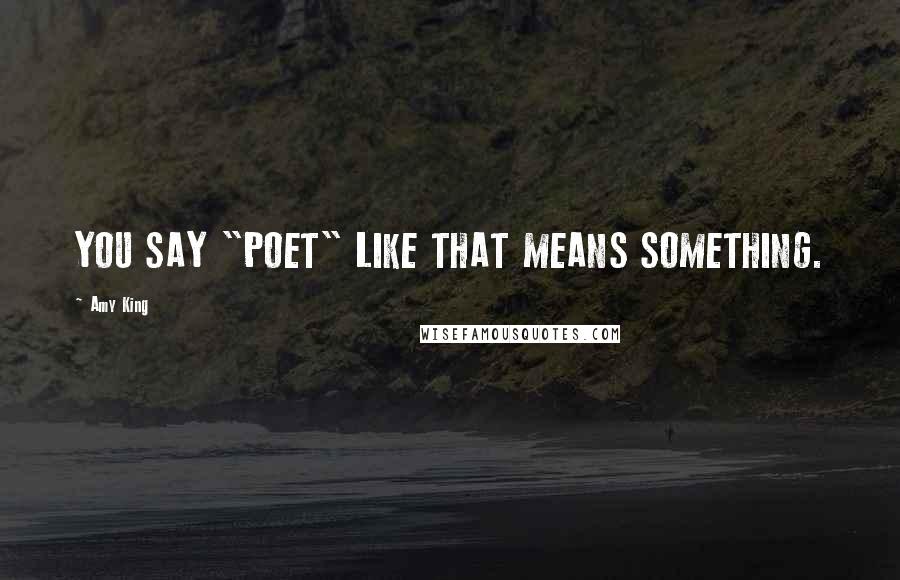 Amy King Quotes: YOU SAY "POET" LIKE THAT MEANS SOMETHING.