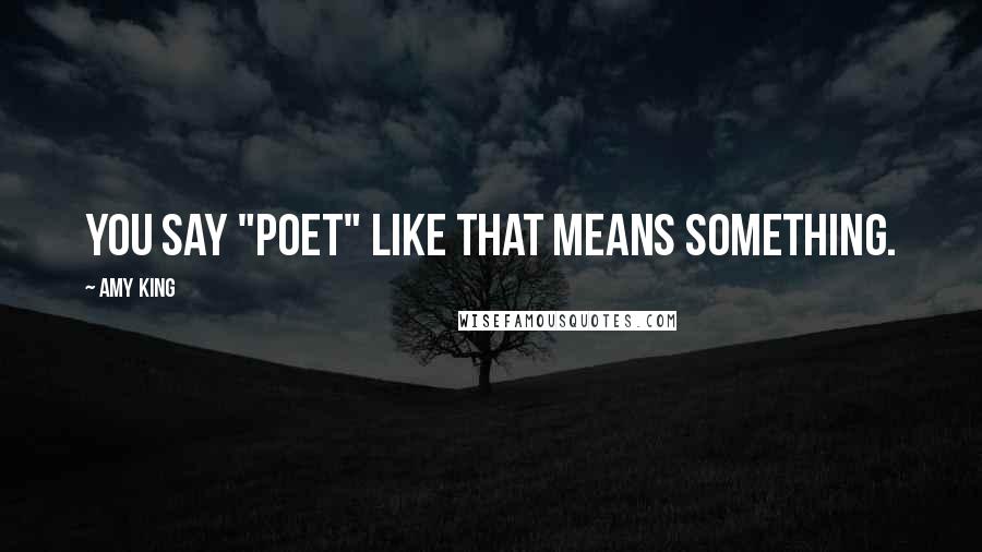 Amy King Quotes: YOU SAY "POET" LIKE THAT MEANS SOMETHING.