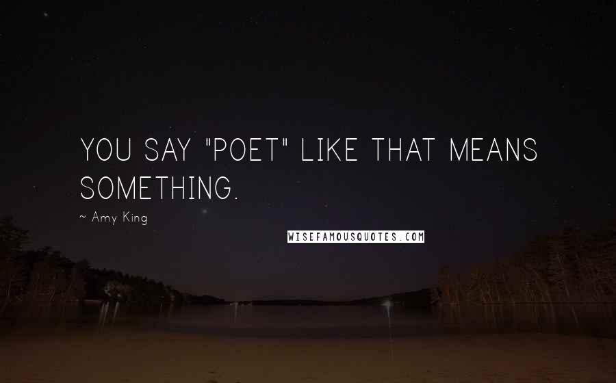 Amy King Quotes: YOU SAY "POET" LIKE THAT MEANS SOMETHING.