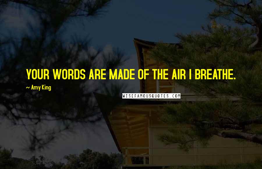 Amy King Quotes: YOUR WORDS ARE MADE OF THE AIR I BREATHE.