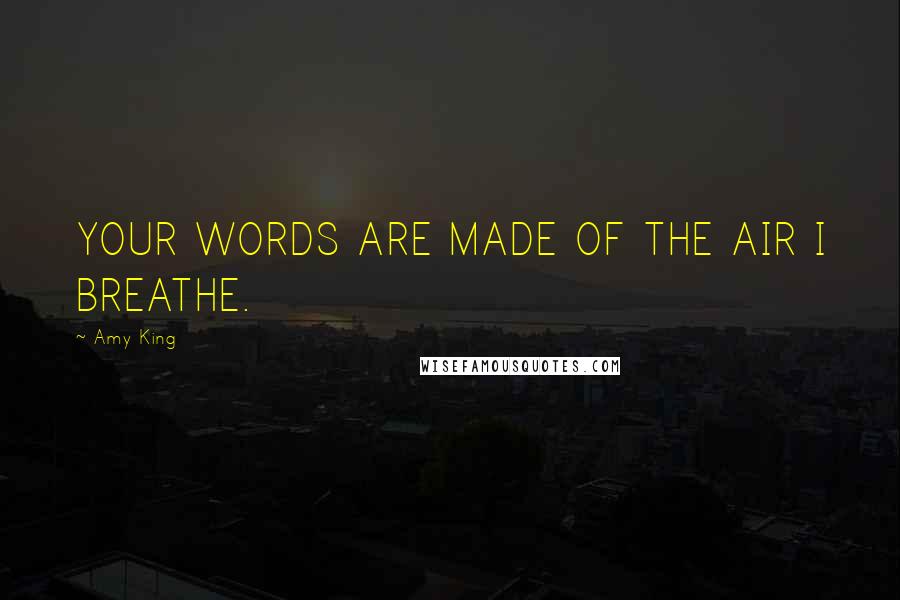 Amy King Quotes: YOUR WORDS ARE MADE OF THE AIR I BREATHE.