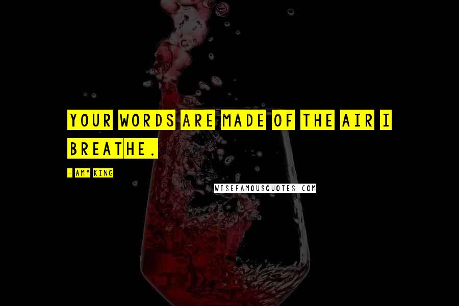 Amy King Quotes: YOUR WORDS ARE MADE OF THE AIR I BREATHE.