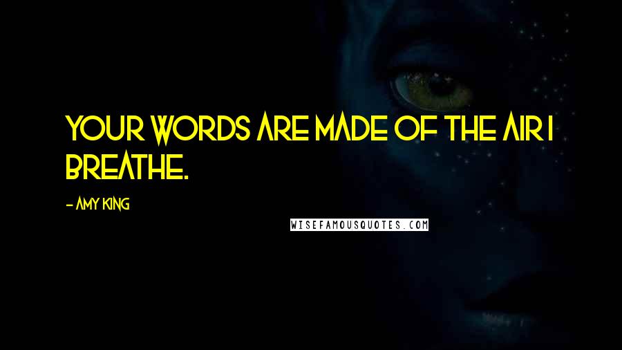 Amy King Quotes: YOUR WORDS ARE MADE OF THE AIR I BREATHE.