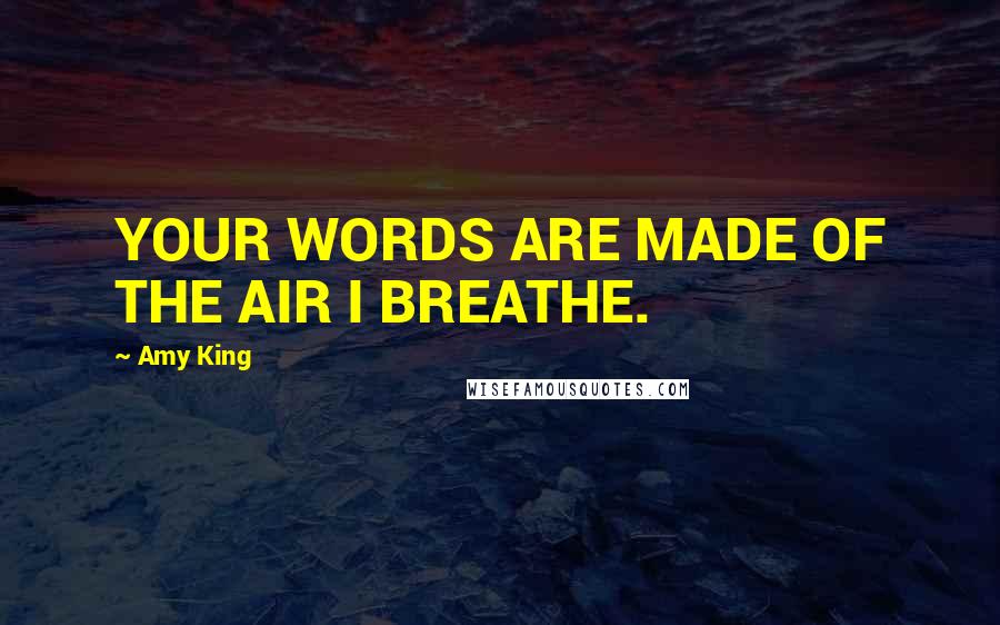 Amy King Quotes: YOUR WORDS ARE MADE OF THE AIR I BREATHE.