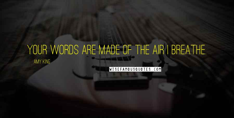 Amy King Quotes: YOUR WORDS ARE MADE OF THE AIR I BREATHE.