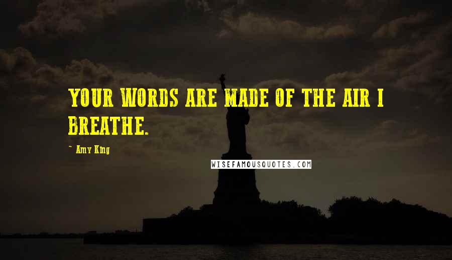 Amy King Quotes: YOUR WORDS ARE MADE OF THE AIR I BREATHE.