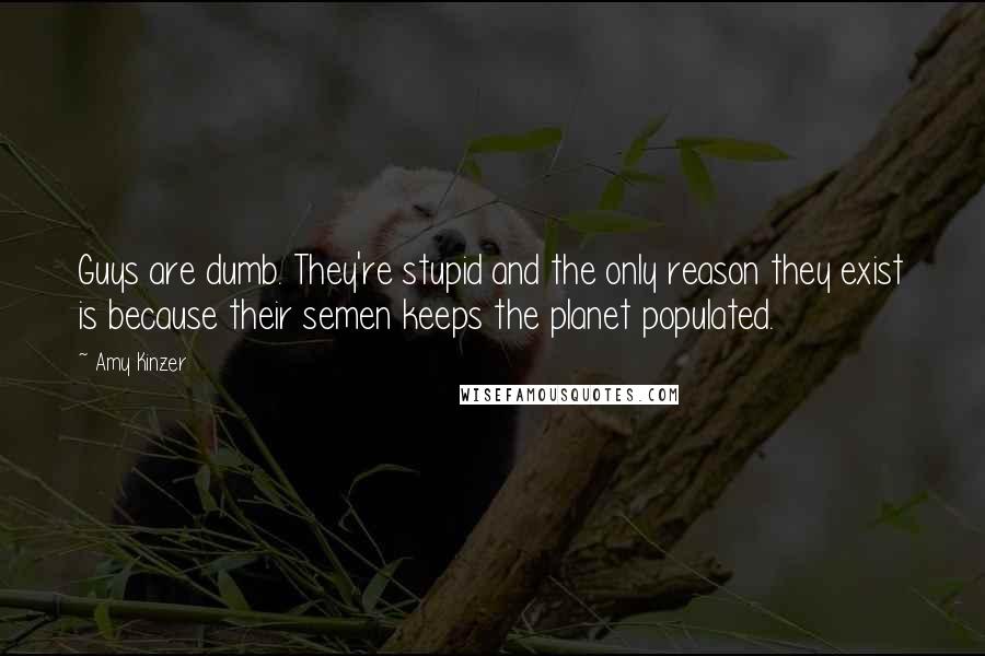 Amy Kinzer Quotes: Guys are dumb. They're stupid and the only reason they exist is because their semen keeps the planet populated.