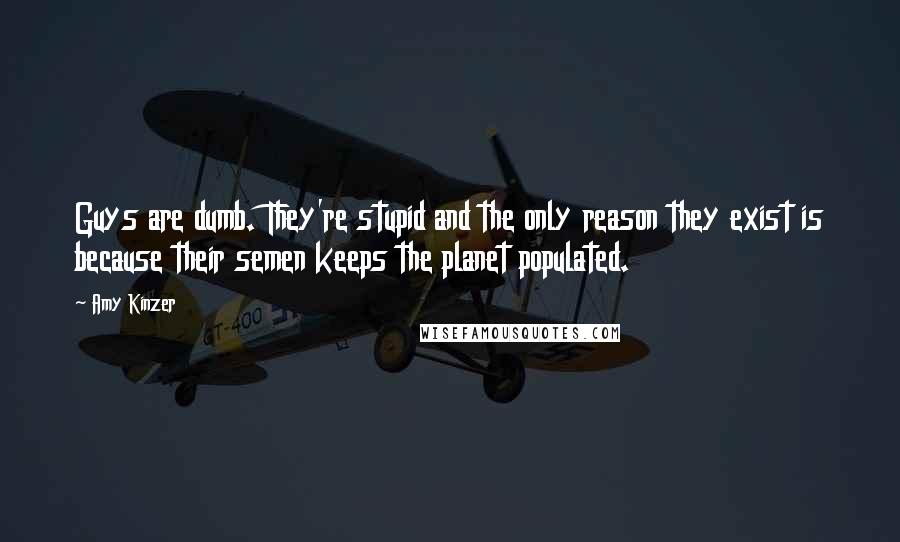 Amy Kinzer Quotes: Guys are dumb. They're stupid and the only reason they exist is because their semen keeps the planet populated.