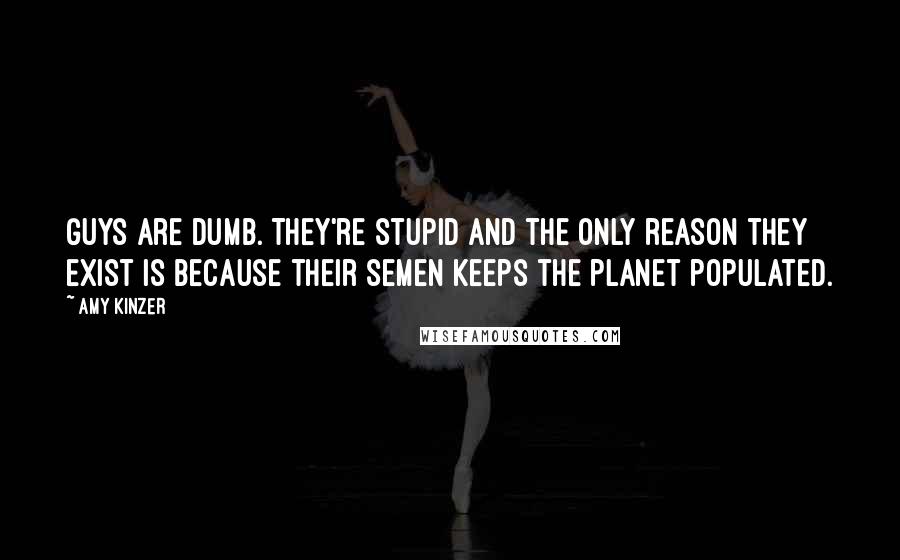 Amy Kinzer Quotes: Guys are dumb. They're stupid and the only reason they exist is because their semen keeps the planet populated.