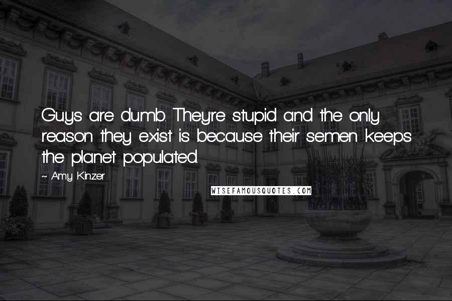 Amy Kinzer Quotes: Guys are dumb. They're stupid and the only reason they exist is because their semen keeps the planet populated.