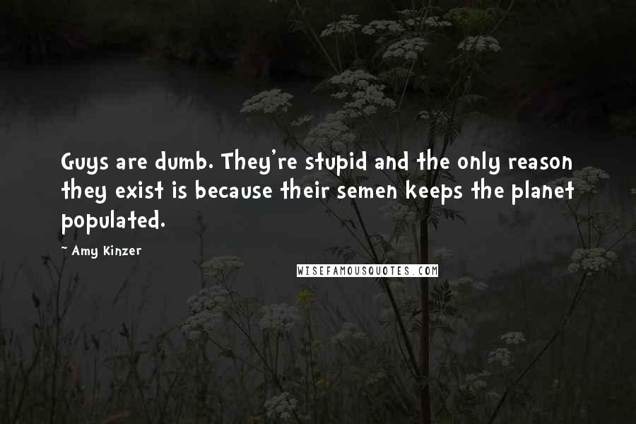 Amy Kinzer Quotes: Guys are dumb. They're stupid and the only reason they exist is because their semen keeps the planet populated.