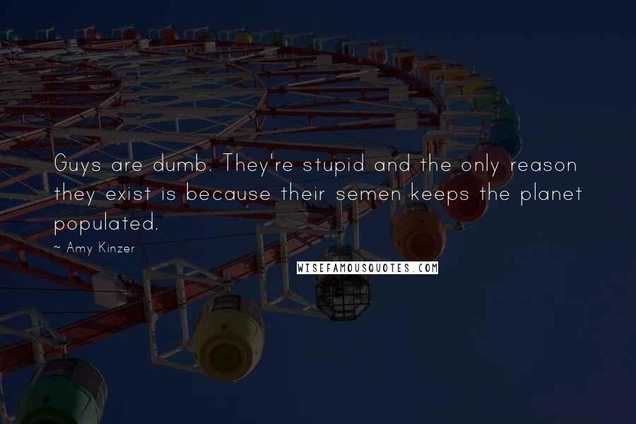 Amy Kinzer Quotes: Guys are dumb. They're stupid and the only reason they exist is because their semen keeps the planet populated.