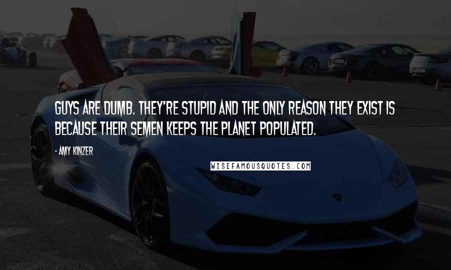 Amy Kinzer Quotes: Guys are dumb. They're stupid and the only reason they exist is because their semen keeps the planet populated.