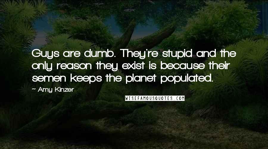 Amy Kinzer Quotes: Guys are dumb. They're stupid and the only reason they exist is because their semen keeps the planet populated.