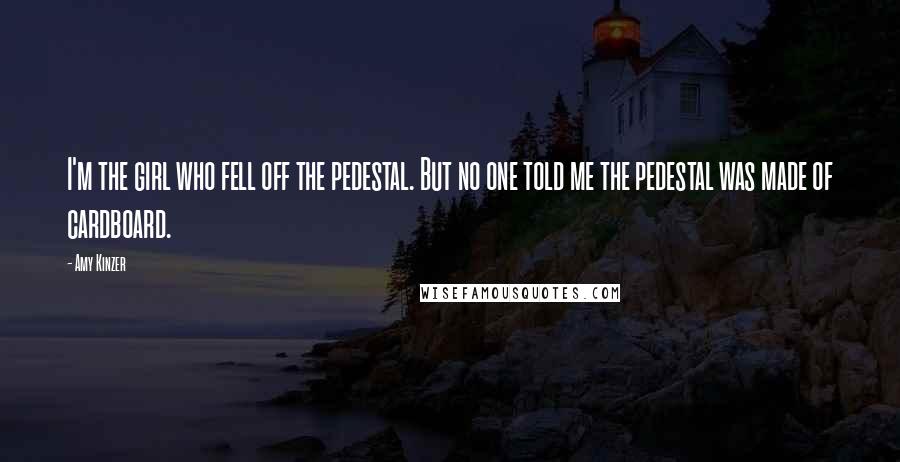 Amy Kinzer Quotes: I'm the girl who fell off the pedestal. But no one told me the pedestal was made of cardboard.