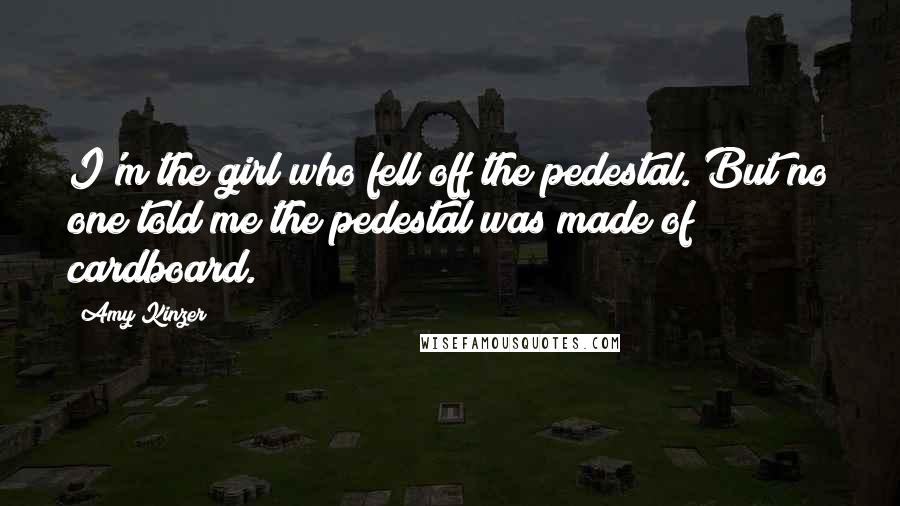 Amy Kinzer Quotes: I'm the girl who fell off the pedestal. But no one told me the pedestal was made of cardboard.