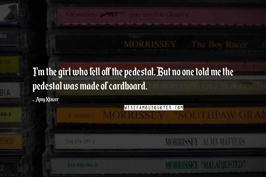 Amy Kinzer Quotes: I'm the girl who fell off the pedestal. But no one told me the pedestal was made of cardboard.