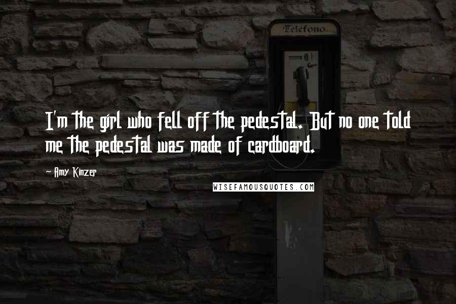 Amy Kinzer Quotes: I'm the girl who fell off the pedestal. But no one told me the pedestal was made of cardboard.