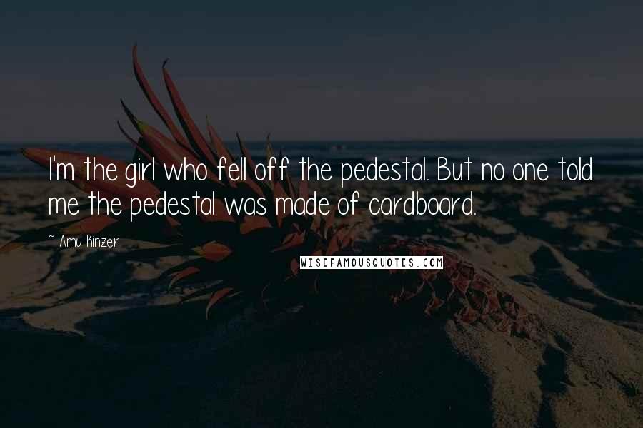 Amy Kinzer Quotes: I'm the girl who fell off the pedestal. But no one told me the pedestal was made of cardboard.