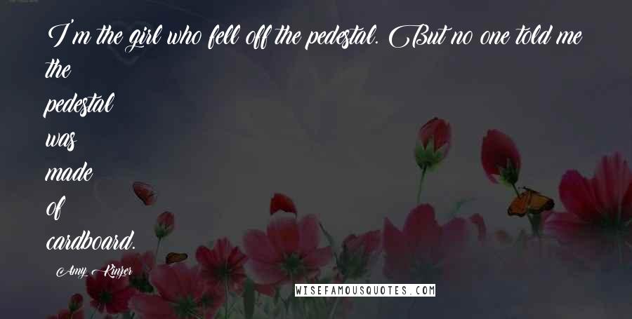 Amy Kinzer Quotes: I'm the girl who fell off the pedestal. But no one told me the pedestal was made of cardboard.