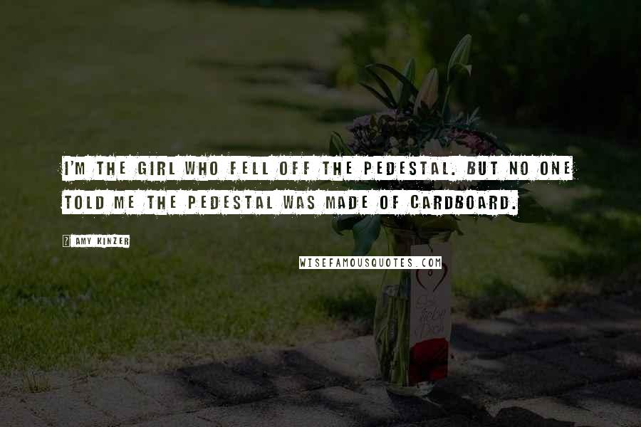 Amy Kinzer Quotes: I'm the girl who fell off the pedestal. But no one told me the pedestal was made of cardboard.