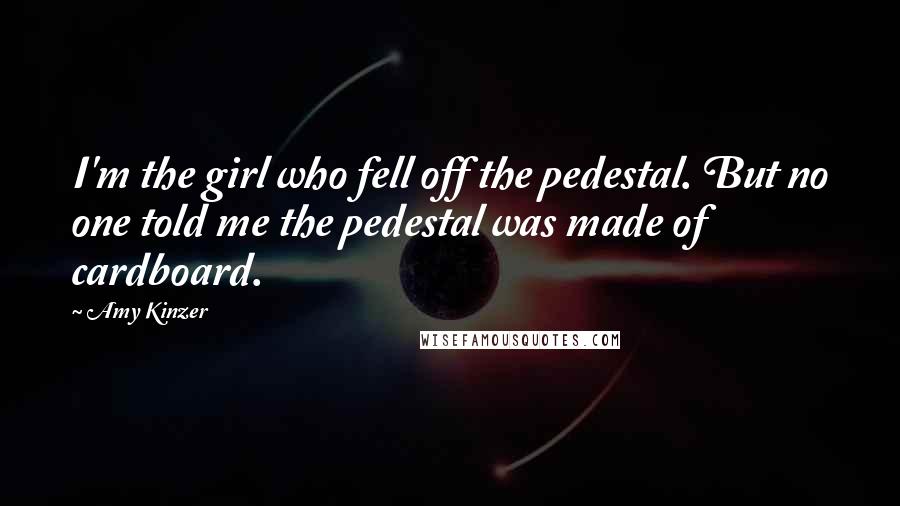 Amy Kinzer Quotes: I'm the girl who fell off the pedestal. But no one told me the pedestal was made of cardboard.