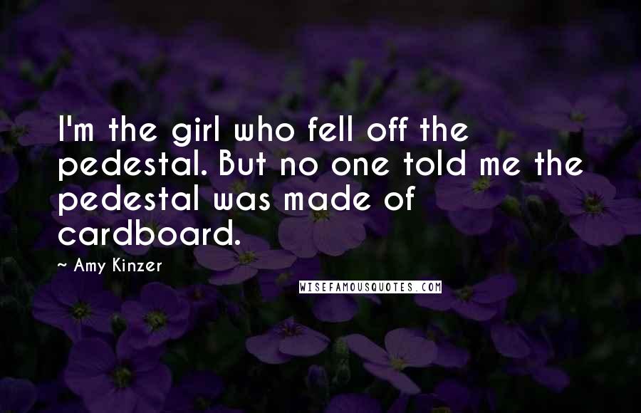 Amy Kinzer Quotes: I'm the girl who fell off the pedestal. But no one told me the pedestal was made of cardboard.