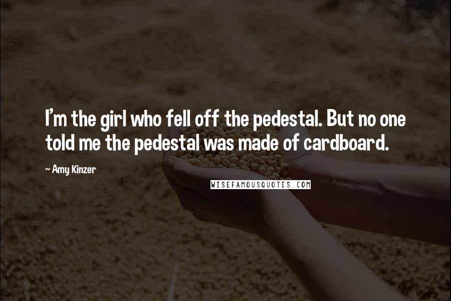 Amy Kinzer Quotes: I'm the girl who fell off the pedestal. But no one told me the pedestal was made of cardboard.