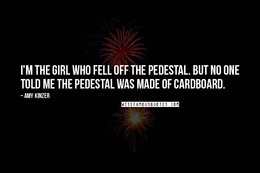 Amy Kinzer Quotes: I'm the girl who fell off the pedestal. But no one told me the pedestal was made of cardboard.