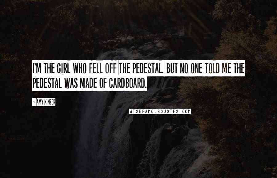 Amy Kinzer Quotes: I'm the girl who fell off the pedestal. But no one told me the pedestal was made of cardboard.