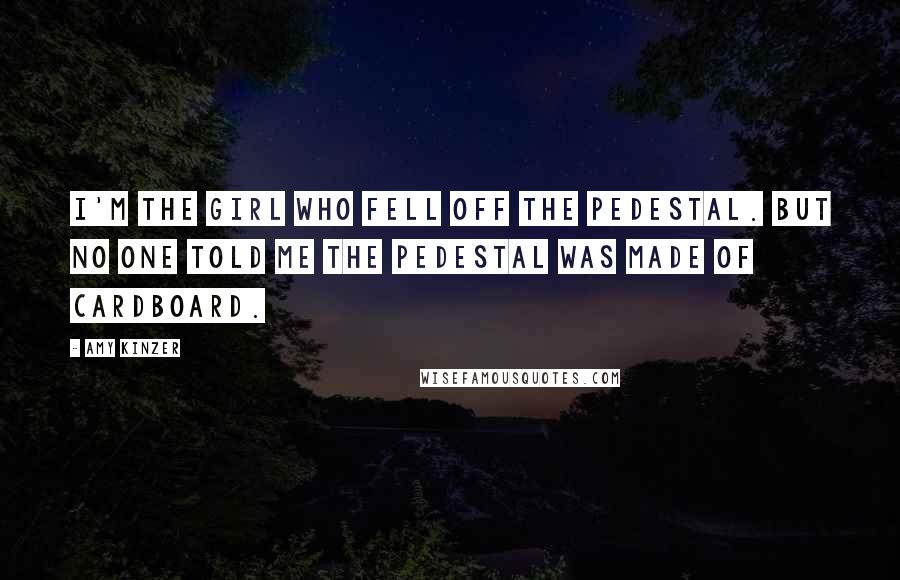 Amy Kinzer Quotes: I'm the girl who fell off the pedestal. But no one told me the pedestal was made of cardboard.