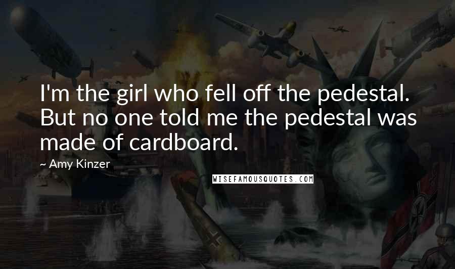 Amy Kinzer Quotes: I'm the girl who fell off the pedestal. But no one told me the pedestal was made of cardboard.