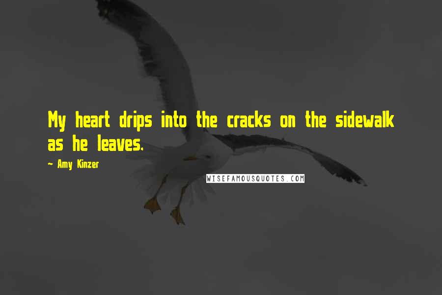 Amy Kinzer Quotes: My heart drips into the cracks on the sidewalk as he leaves.