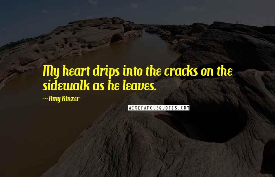 Amy Kinzer Quotes: My heart drips into the cracks on the sidewalk as he leaves.