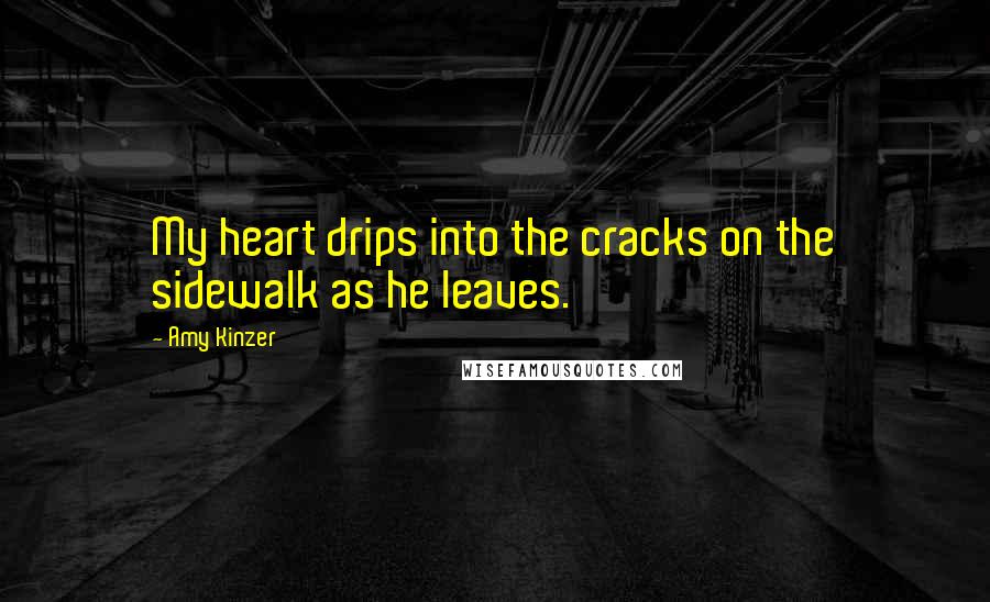 Amy Kinzer Quotes: My heart drips into the cracks on the sidewalk as he leaves.