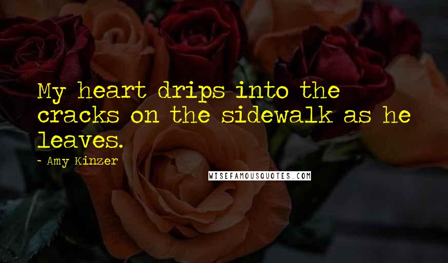 Amy Kinzer Quotes: My heart drips into the cracks on the sidewalk as he leaves.