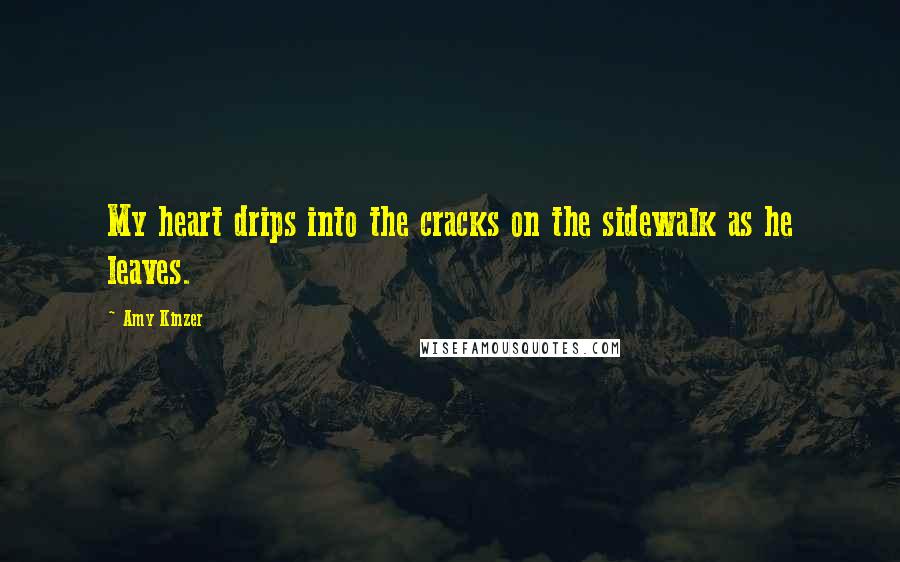 Amy Kinzer Quotes: My heart drips into the cracks on the sidewalk as he leaves.