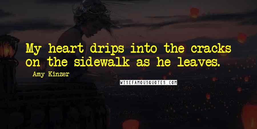 Amy Kinzer Quotes: My heart drips into the cracks on the sidewalk as he leaves.