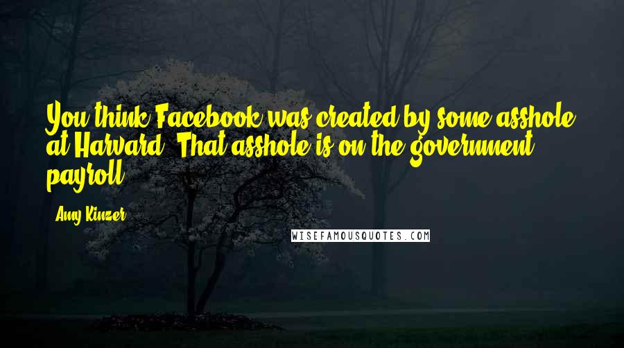 Amy Kinzer Quotes: You think Facebook was created by some asshole at Harvard? That asshole is on the government payroll.