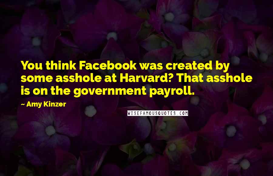 Amy Kinzer Quotes: You think Facebook was created by some asshole at Harvard? That asshole is on the government payroll.