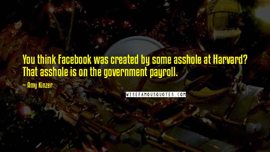 Amy Kinzer Quotes: You think Facebook was created by some asshole at Harvard? That asshole is on the government payroll.