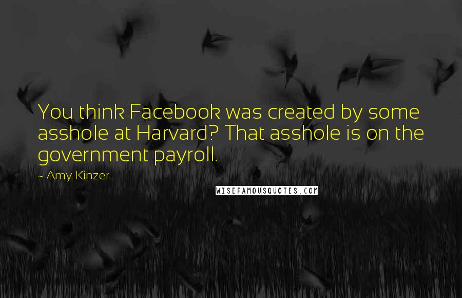 Amy Kinzer Quotes: You think Facebook was created by some asshole at Harvard? That asshole is on the government payroll.