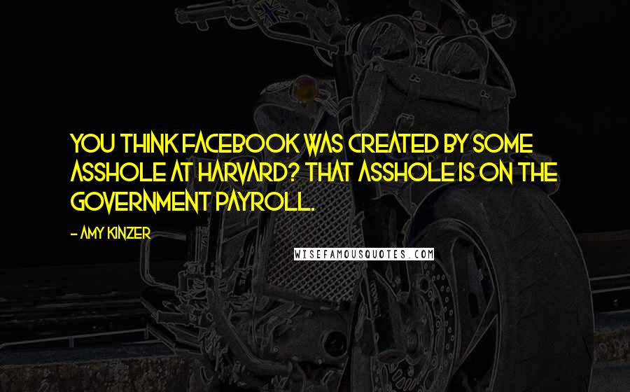 Amy Kinzer Quotes: You think Facebook was created by some asshole at Harvard? That asshole is on the government payroll.