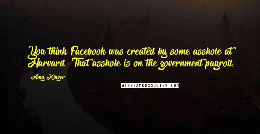 Amy Kinzer Quotes: You think Facebook was created by some asshole at Harvard? That asshole is on the government payroll.