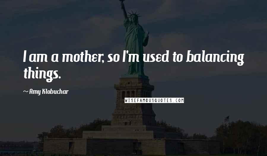 Amy Klobuchar Quotes: I am a mother, so I'm used to balancing things.