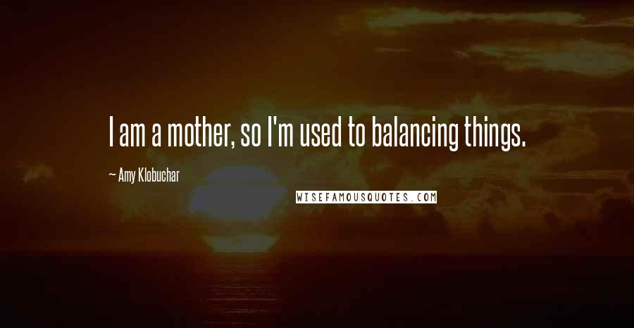 Amy Klobuchar Quotes: I am a mother, so I'm used to balancing things.
