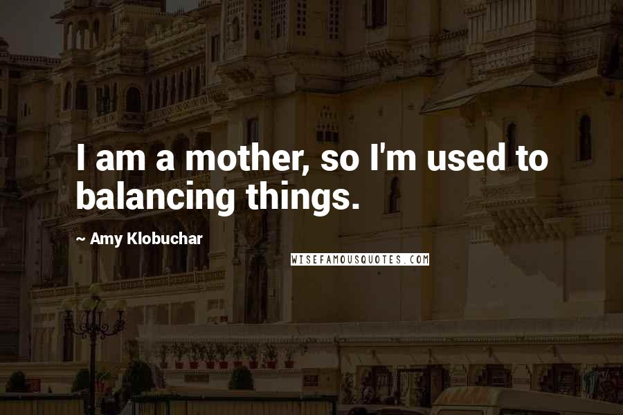 Amy Klobuchar Quotes: I am a mother, so I'm used to balancing things.