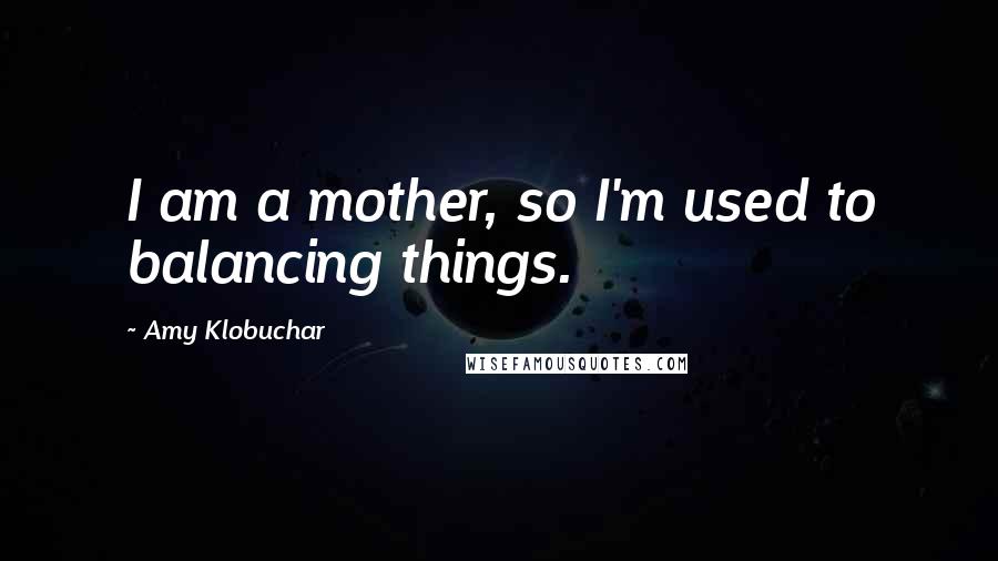 Amy Klobuchar Quotes: I am a mother, so I'm used to balancing things.